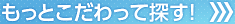 もっとこだわって探す！>>